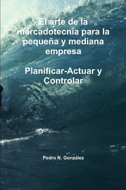 El arte de la planificación de la mercadotecnia para la pequeña y mediana empresa. Planificar- Actuar y controlar El arte de la planificación de la mercadotecnia para la pequeña y mediana empresa. Planificar- Actuar y controlar