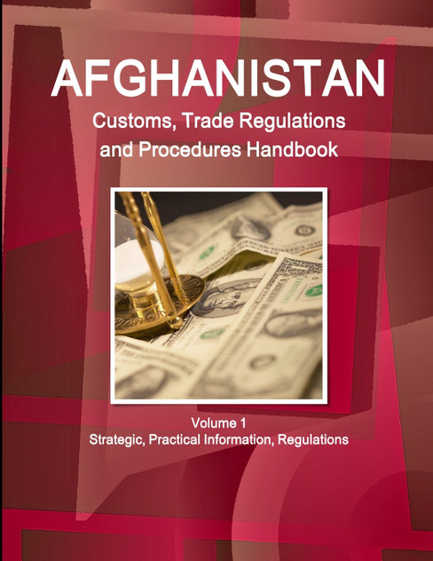Afghanistan Customs, Trade Regulations and Procedures Handbook Volume 1 Strategic, Practical Information, Regulations Afghanistan Customs, Trade Regulations and Procedures Handbook Volume 1 Strategic, Practical Information, Regulations