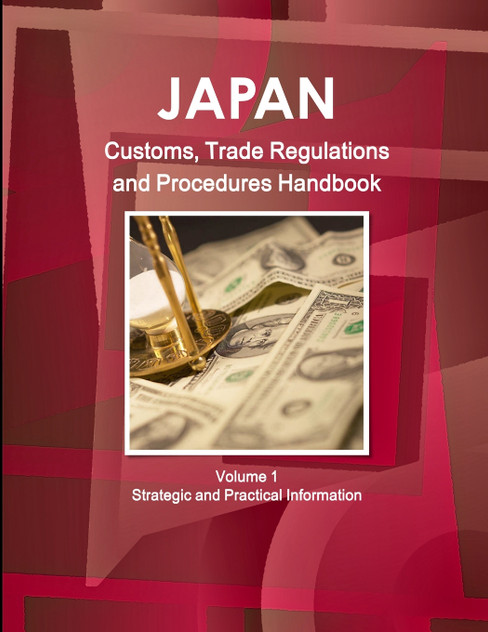 Japan Customs, Trade Regulations and Procedures Handbook Volume 1 Strategic and Practical Information Japan Customs, Trade Regulations and Procedures Handbook Volume 1 Strategic and Practical Information