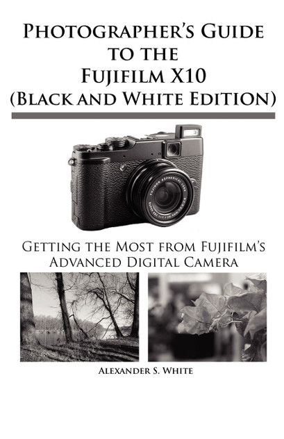 Photographer's Guide to the Fujifilm X10 (Black and White Edition) Photographer's Guide to the Fujifilm X10 (Black and White Edition)