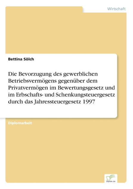 Die Bevorzugung des gewerblichen Betriebsvermögens gegenüber dem Privatvermögen im Bewertungsgesetz und im Erbschafts- und Schenkungsteuergesetz durch das Jahressteuergesetz 1997 Die Bevorzugung des gewerblichen Betriebsvermögens gegenüber dem Privatvermögen im Bewertungsgesetz und im Erbschafts- und Schenkungsteuergesetz durch das Jahressteuergesetz 1997