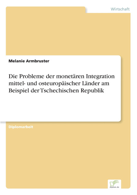 Die Probleme der monetären Integration mittel- und osteuropäischer Länder am Beispiel der Tschechischen Republik Die Probleme der monetären Integration mittel- und osteuropäischer Länder am Beispiel der Tschechischen Republik