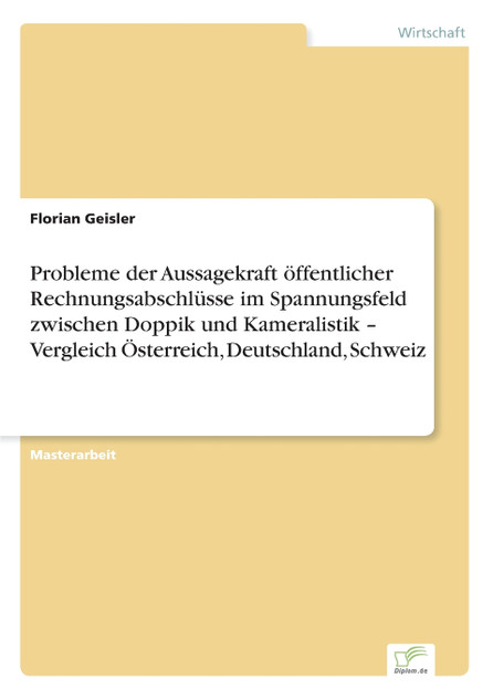 Probleme der Aussagekraft öffentlicher Rechnungsabschlüsse im Spannungsfeld zwischen Doppik und Kameralistik - Vergleich Österreich, Deutschland, Schweiz Probleme der Aussagekraft öffentlicher Rechnungsabschlüsse im Spannungsfeld zwischen Doppik und Kameralistik - Vergleich Österreich, Deutschland, Schweiz