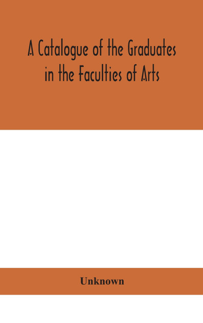 A Catalogue of the Graduates in the Faculties of Arts, Divinity, and Law, Of the University of Edinburgh, Since Its Foundation A Catalogue of the Graduates in the Faculties of Arts, Divinity, and Law, Of the University of Edinburgh, Since Its Foundation