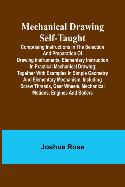 Mechanical Drawing Self-Taught; Comprising instructions in the selection and preparation of drawing instruments, elementary instruction in practical mechanical drawing; together with examples in simple geometry and elementary mechanism, including sc Mechanical Drawing Self-Taught; Comprising instructions in the selection and preparation of drawing instruments, elementary instruction in practical mechanical drawing; together with examples in simple geometry and elementary mechanism, including sc