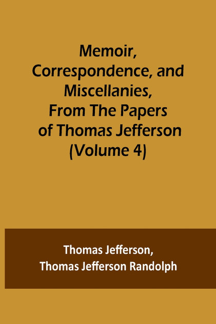 Memoir, Correspondence, and Miscellanies, From the Papers of Thomas Jefferson (Volume 4)
