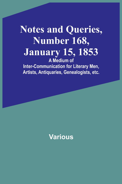 Notes and Queries, Number 168, January 15, 1853 ; A Medium of Inter-communication for Literary Men, Artists, Antiquaries, Genealogists, etc. Notes and Queries, Number 168, January 15, 1853 ; A Medium of Inter-communication for Literary Men, Artists, Antiquaries, Genealogists, etc.