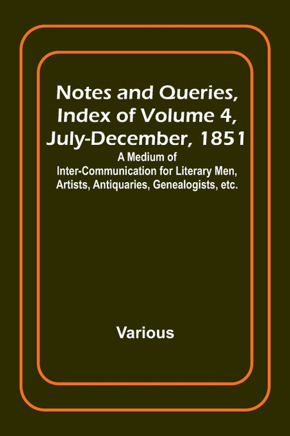 Notes and Queries, Index of Volume 4, July-December, 1851 ; A Medium of Inter-communication for Literary Men, Artists, Antiquaries, Genealogists, etc. Notes and Queries, Index of Volume 4, July-December, 1851 ; A Medium of Inter-communication for Literary Men, Artists, Antiquaries, Genealogists, etc.