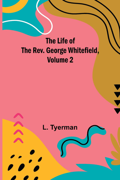 The Life of the Rev. George Whitefield, Volume 2 The Life of the Rev. George Whitefield, Volume 2
