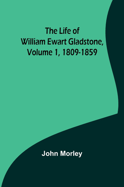The Life of William Ewart Gladstone, Volume 1, 1809-1859 The Life of William Ewart Gladstone, Volume 1, 1809-1859