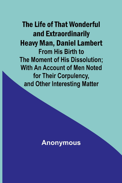 The Life of That Wonderful and Extraordinarily Heavy Man, Daniel Lambert The Life of That Wonderful and Extraordinarily Heavy Man, Daniel Lambert
