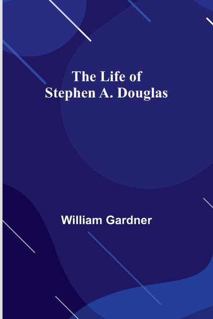 The Life of Stephen A. Douglas The Life of Stephen A. Douglas
