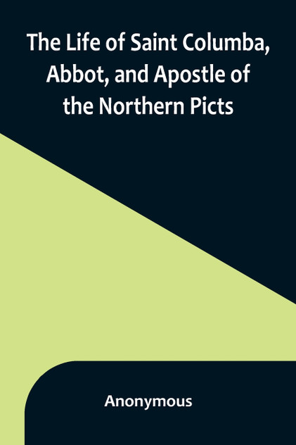 The Life of Saint Columba, Abbot, and Apostle of the Northern Picts The Life of Saint Columba, Abbot, and Apostle of the Northern Picts