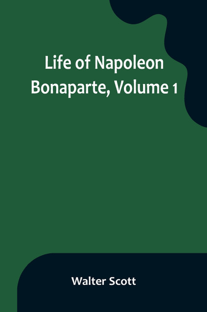 Life of Napoleon Bonaparte, Volume 1 Life of Napoleon Bonaparte, Volume 1