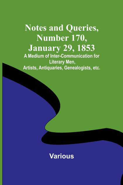 Notes and Queries, Number 170, January 29, 1853 ; A Medium of Inter-communication for Literary Men, Artists, Antiquaries, Genealogists, etc. Notes and Queries, Number 170, January 29, 1853 ; A Medium of Inter-communication for Literary Men, Artists, Antiquaries, Genealogists, etc.