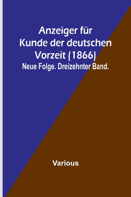 Anzeiger für Kunde der deutschen Vorzeit (1866); Neue Folge. Dreizehnter Band. Anzeiger für Kunde der deutschen Vorzeit (1866); Neue Folge. Dreizehnter Band.