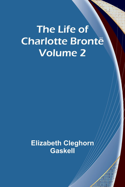 The Life of Charlotte Brontë - Volume 2 The Life of Charlotte Brontë - Volume 2