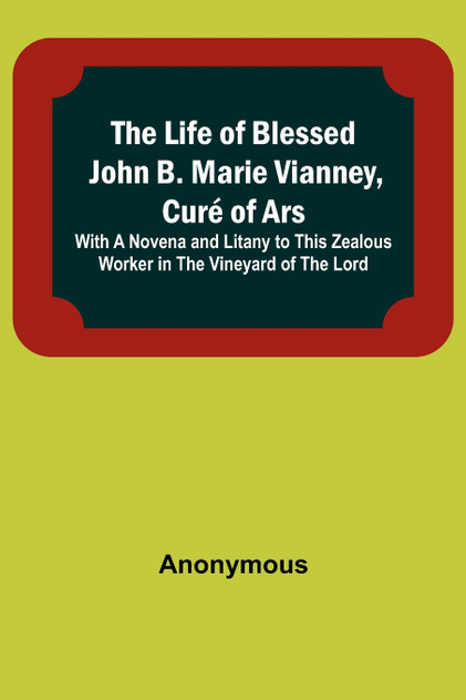 The Life of Blessed John B. Marie Vianney, Curé of Ars The Life of Blessed John B. Marie Vianney, Curé of Ars