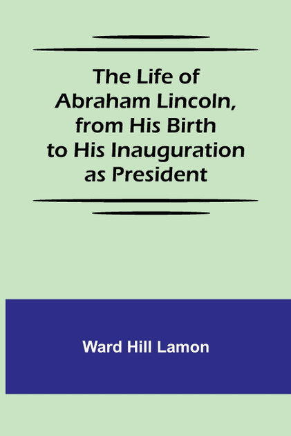 The Life of Abraham Lincoln, from His Birth to His Inauguration as President The Life of Abraham Lincoln, from His Birth to His Inauguration as President