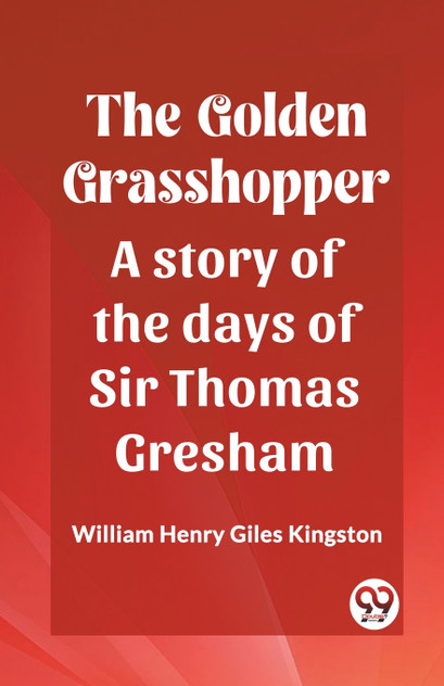 The Golden Grasshopper A story of the days of Sir Thomas Gresham The Golden Grasshopper A story of the days of Sir Thomas Gresham