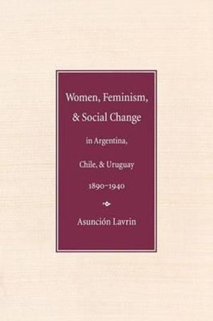 Women, Feminism, and Social Change in Argentina, Chile, and Uruguay, 1890-1940 Women, Feminism, and Social Change in Argentina, Chile, and Uruguay, 1890-1940