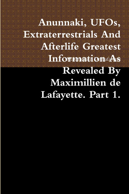 Anunnaki, UFOs, Extraterrestrials And Afterlife Greatest Information As Revealed By Maximillien de Lafayette. Part 1.