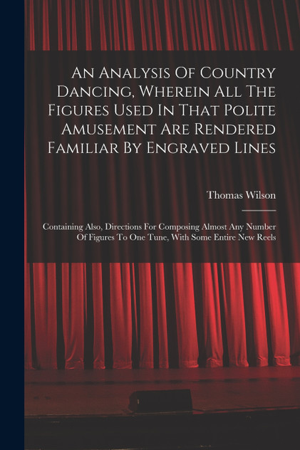 An Analysis Of Country Dancing, Wherein All The Figures Used In That Polite Amusement Are Rendered Familiar By Engraved Lines