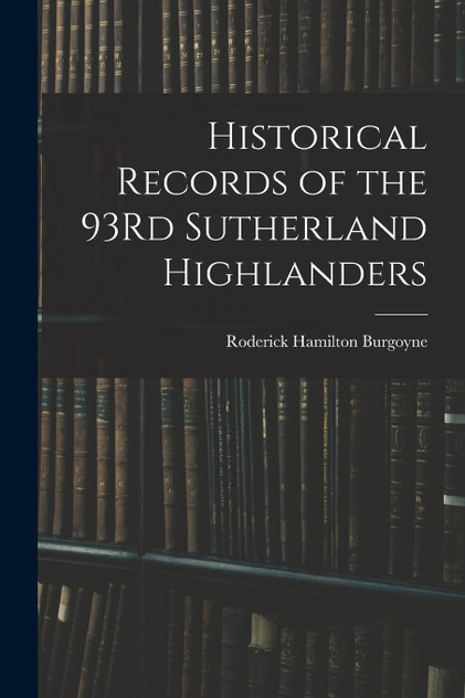 Historical Records of the 93Rd Sutherland Highlanders Historical Records of the 93Rd Sutherland Highlanders