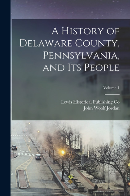 A History of Delaware County, Pennsylvania, and Its People; Volume 1 A History of Delaware County, Pennsylvania, and Its People; Volume 1