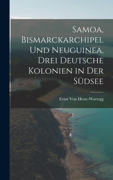 Samoa, Bismarckarchipel Und Neuguinea, Drei Deutsche Kolonien in Der Südsee Samoa, Bismarckarchipel Und Neuguinea, Drei Deutsche Kolonien in Der Südsee