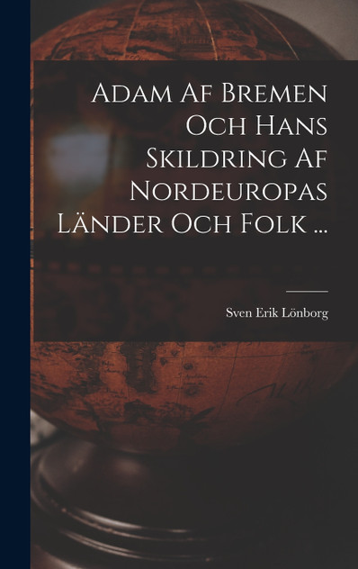 Adam Af Bremen Och Hans Skildring Af Nordeuropas Länder Och Folk ... Adam Af Bremen Och Hans Skildring Af Nordeuropas Länder Och Folk ...