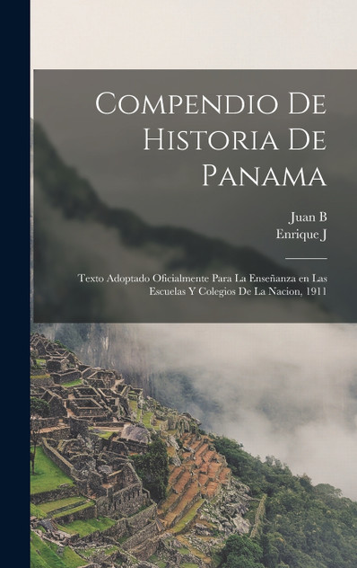Compendio de historia de Panama ; texto adoptado oficialmente para la enseñanza en las escuelas y colegios de la nacion, 1911 Compendio de historia de Panama ; texto adoptado oficialmente para la enseñanza en las escuelas y colegios de la nacion, 1911