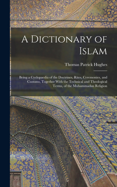 A Dictionary of Islam; Being a Cyclopaedia of the Doctrines, Rites, Ceremonies, and Customs, Together With the Technical and Theological Terms, of the Muhammadan Religion A Dictionary of Islam; Being a Cyclopaedia of the Doctrines, Rites, Ceremonies, and Customs, Together With the Technical and Theological Terms, of the Muhammadan Religion