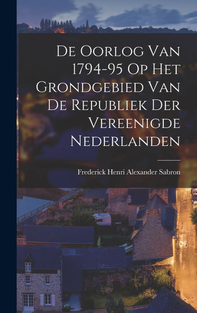 De Oorlog van 1794-95 op Het Grondgebied van de Republiek der Vereenigde Nederlanden De Oorlog van 1794-95 op Het Grondgebied van de Republiek der Vereenigde Nederlanden