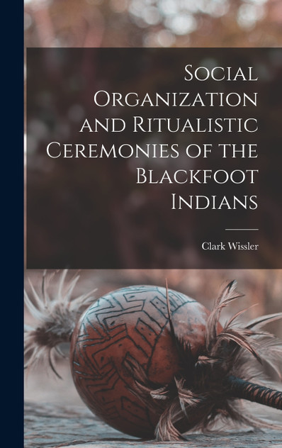 Social Organization and Ritualistic Ceremonies of the Blackfoot Indians Social Organization and Ritualistic Ceremonies of the Blackfoot Indians