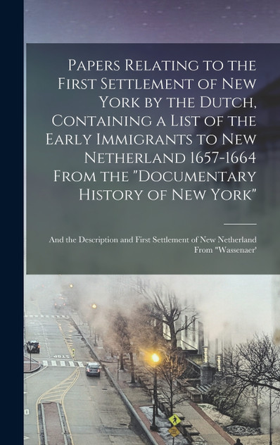 Papers Relating to the First Settlement of New York by the Dutch, Containing a List of the Early Immigrants to New Netherland 1657-1664 From the "Documentary History of New York"; and the Description and First Settlement of New Netherland From "Wass