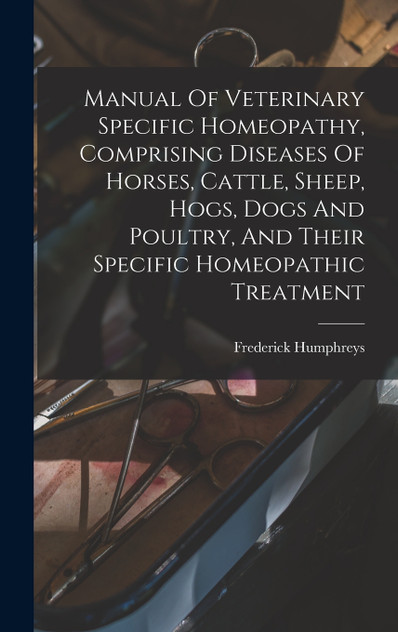 Manual Of Veterinary Specific Homeopathy, Comprising Diseases Of Horses, Cattle, Sheep, Hogs, Dogs And Poultry, And Their Specific Homeopathic Treatment Manual Of Veterinary Specific Homeopathy, Comprising Diseases Of Horses, Cattle, Sheep, Hogs, Dogs And Poultry, And Their Specific Homeopathic Treatment
