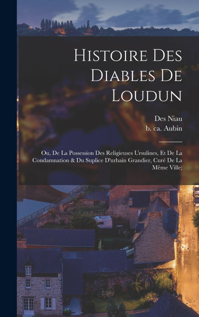 Histoire Des Diables De Loudun; Ou, De La Possession Des Religieuses Ursulines, Et De La Condamnation & Du Suplice D'urbain Grandier, Curé De La Même Ville; Histoire Des Diables De Loudun; Ou, De La Possession Des Religieuses Ursulines, Et De La Condamnation & Du Suplice D'urbain Grandier, Curé De La Même Ville;