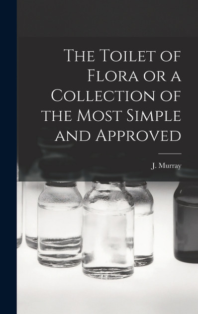 The Toilet of Flora or a Collection of the Most Simple and Approved The Toilet of Flora or a Collection of the Most Simple and Approved