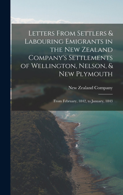Letters From Settlers & Labouring Emigrants in the New Zealand Company's Settlements of Wellington, Nelson, & New Plymouth