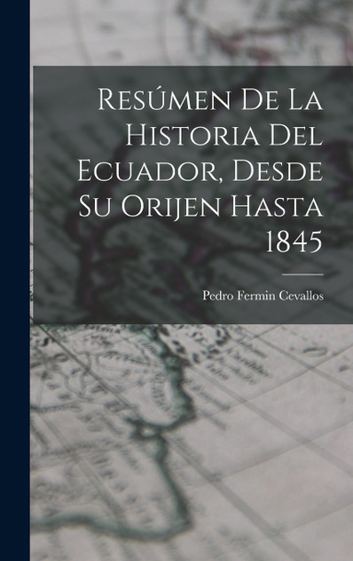 Resúmen De La Historia Del Ecuador, Desde Su Orijen Hasta 1845 Resúmen De La Historia Del Ecuador, Desde Su Orijen Hasta 1845