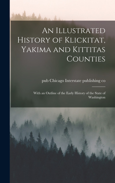 An Illustrated History of Klickitat, Yakima and Kittitas Counties; With an Outline of the Early History of the State of Washington