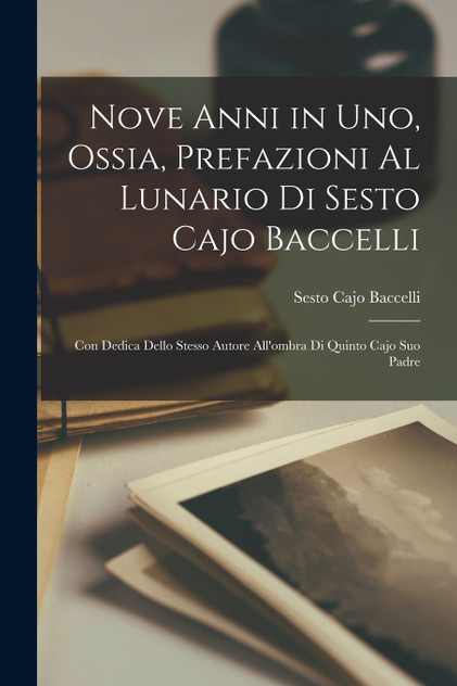 Nove Anni in Uno, Ossia, Prefazioni Al Lunario Di Sesto Cajo Baccelli Nove Anni in Uno, Ossia, Prefazioni Al Lunario Di Sesto Cajo Baccelli