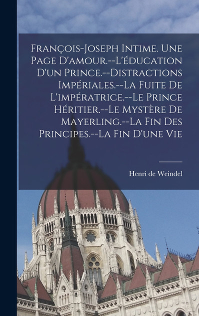François-Joseph intime. Une page d'amour.--L'éducation d'un prince.--Distractions impériales.--La fuite de l'impératrice.--Le prince héritier.--Le mystère de Mayerling.--La fin des principes.--La fin d'une vie