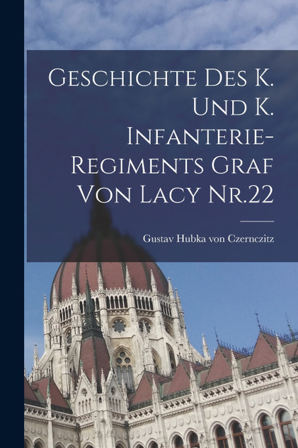 Geschichte des K. und K. Infanterie-Regiments Graf von Lacy Nr.22 Geschichte des K. und K. Infanterie-Regiments Graf von Lacy Nr.22