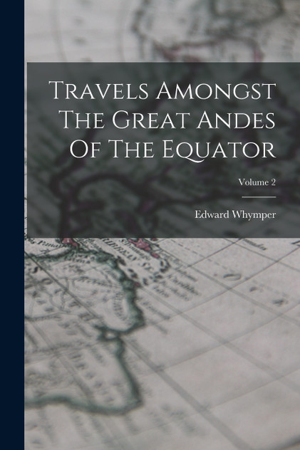 Travels Amongst The Great Andes Of The Equator; Volume 2 Travels Amongst The Great Andes Of The Equator; Volume 2