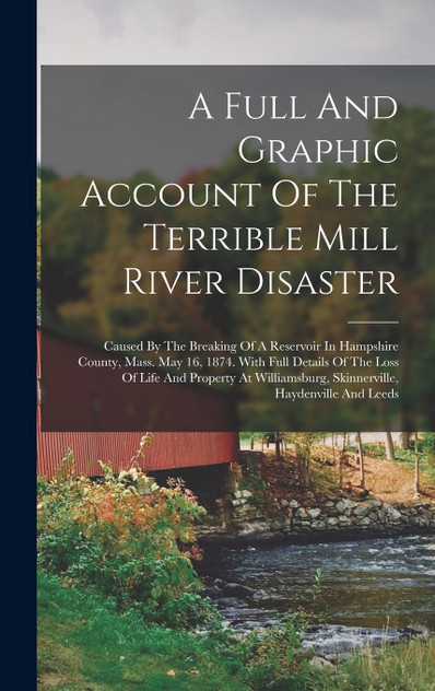 A Full And Graphic Account Of The Terrible Mill River Disaster