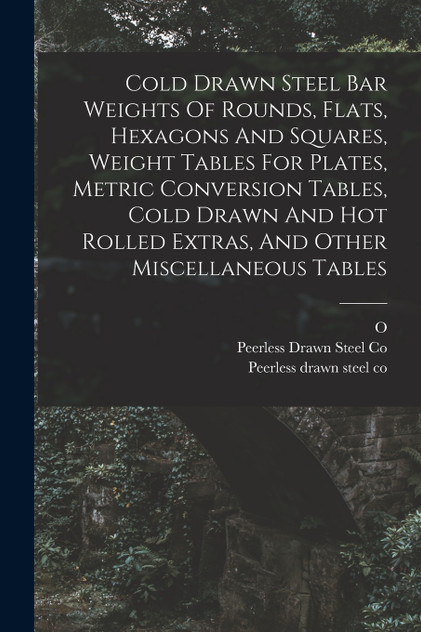 Cold Drawn Steel Bar Weights Of Rounds, Flats, Hexagons And Squares, Weight Tables For Plates, Metric Conversion Tables, Cold Drawn And Hot Rolled Extras, And Other Miscellaneous Tables