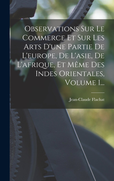 Observations Sur Le Commerce Et Sur Les Arts D'une Partie De L'europe, De L'asie, De L'afrique, Et Même Des Indes Orientales, Volume 1... Observations Sur Le Commerce Et Sur Les Arts D'une Partie De L'europe, De L'asie, De L'afrique, Et Même Des Indes Orientales, Volume 1...