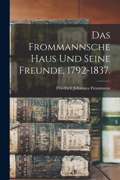 Das Frommannsche Haus und seine Freunde, 1792-1837. Das Frommannsche Haus und seine Freunde, 1792-1837.